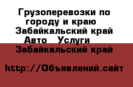 Грузоперевозки по городу и краю - Забайкальский край Авто » Услуги   . Забайкальский край